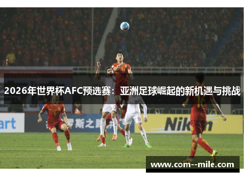 2026年世界杯AFC预选赛：亚洲足球崛起的新机遇与挑战