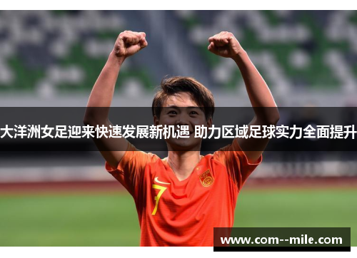 大洋洲女足迎来快速发展新机遇 助力区域足球实力全面提升