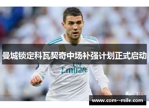 曼城锁定科瓦契奇中场补强计划正式启动