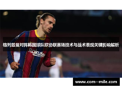 格列兹曼对阵韩国球队欧协联赛场技术与战术表现关键影响解析