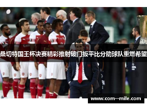 桑切特国王杯决赛精彩推射破门扳平比分助球队重燃希望