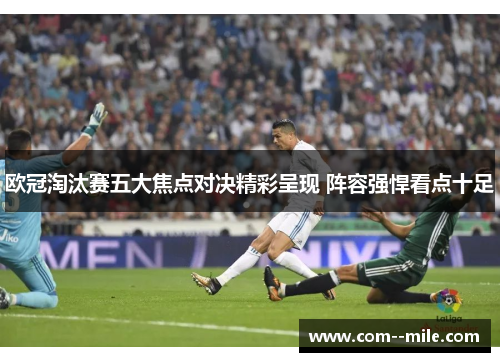 欧冠淘汰赛五大焦点对决精彩呈现 阵容强悍看点十足