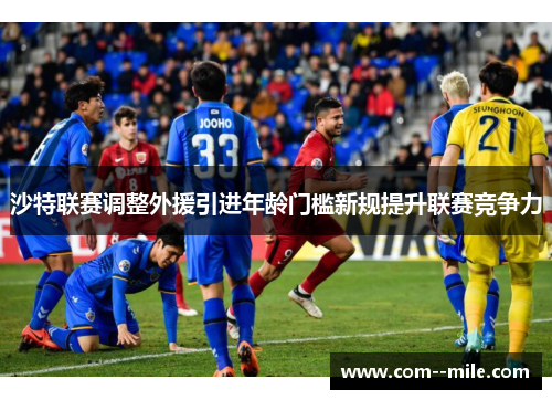 沙特联赛调整外援引进年龄门槛新规提升联赛竞争力