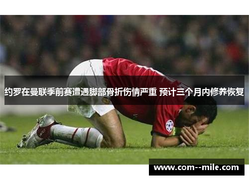 约罗在曼联季前赛遭遇脚部骨折伤情严重 预计三个月内修养恢复