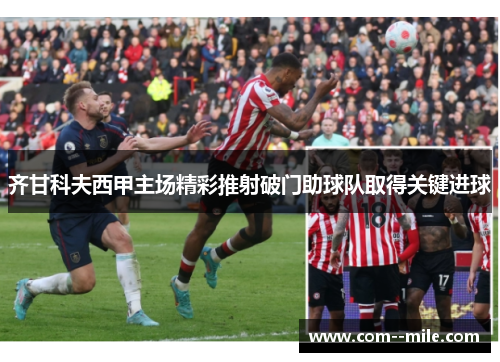 齐甘科夫西甲主场精彩推射破门助球队取得关键进球