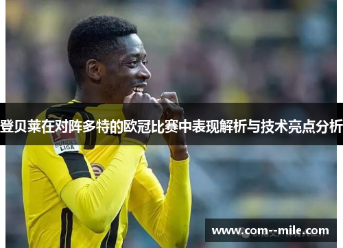 登贝莱在对阵多特的欧冠比赛中表现解析与技术亮点分析