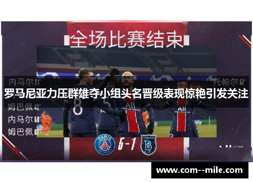 罗马尼亚力压群雄夺小组头名晋级表现惊艳引发关注